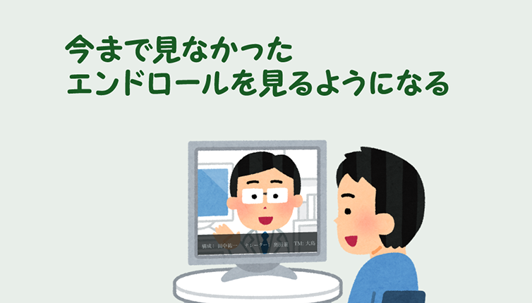 今まで見なかったエンドロールを見るようになる